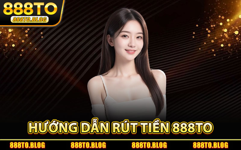 Hướng Dẫn Rút Tiền 888TO